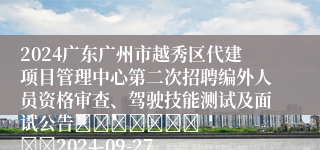 2024广东广州市越秀区代建项目管理中心第二次招聘编外人员资格审查、驾驶技能测试及面试公告							    		2024-09-27