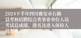 2024下半年四川雅安市石棉县考核招聘综合类事业单位人员考试总成绩、排名及进入体检人员名单公告