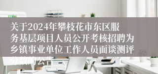 关于2024年攀枝花市东区服务基层项目人员公开考核招聘为乡镇事业单位工作人员面谈测评分数的公告