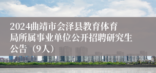 2024曲靖市会泽县教育体育局所属事业单位公开招聘研究生公告（9人）