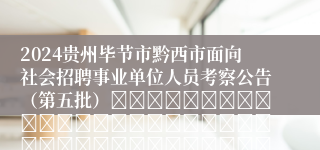 2024贵州毕节市黔西市面向社会招聘事业单位人员考察公告（第五批）																																											2024-09-27