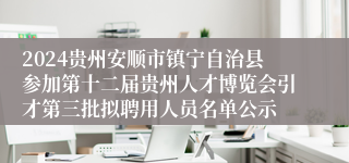 2024贵州安顺市镇宁自治县参加第十二届贵州人才博览会引才第三批拟聘用人员名单公示