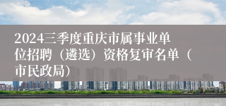 2024三季度重庆市属事业单位招聘（遴选）资格复审名单（市民政局）