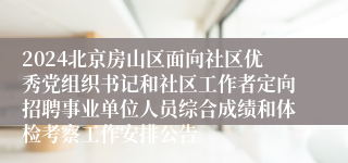 2024北京房山区面向社区优秀党组织书记和社区工作者定向招聘事业单位人员综合成绩和体检考察工作安排公告