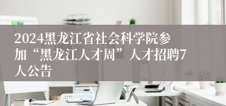 2024黑龙江省社会科学院参加“黑龙江人才周”人才招聘7人公告