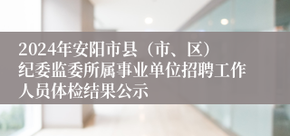 2024年安阳市县（市、区）纪委监委所属事业单位招聘工作人员体检结果公示