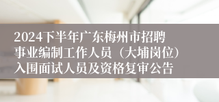 2024下半年广东梅州市招聘事业编制工作人员（大埔岗位）入围面试人员及资格复审公告