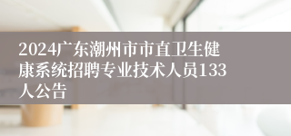 2024广东潮州市市直卫生健康系统招聘专业技术人员133人公告