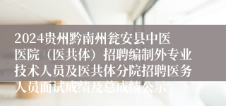 2024贵州黔南州瓮安县中医医院（医共体）招聘编制外专业技术人员及医共体分院招聘医务人员面试成绩及总成绩公示