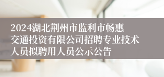 2024湖北荆州市监利市畅惠交通投资有限公司招聘专业技术人员拟聘用人员公示公告