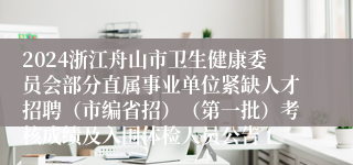 2024浙江舟山市卫生健康委员会部分直属事业单位紧缺人才招聘（市编省招）（第一批）考核成绩及入围体检人员公告