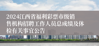 2024江西省福利彩票市级销售机构招聘工作人员总成绩及体检有关事宜公告