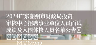 2024广东潮州市财政局投资审核中心招聘事业单位人员面试成绩及入围体检人员名单公告							                			2024-09-29