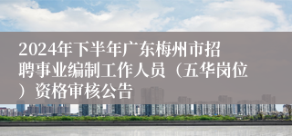 2024年下半年广东梅州市招聘事业编制工作人员（五华岗位）资格审核公告