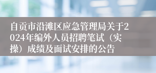 自贡市沿滩区应急管理局关于2024年编外人员招聘笔试（实操）成绩及面试安排的公告