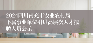 2024四川南充市农业农村局下属事业单位引进高层次人才拟聘人员公示