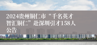 2024贵州铜仁市“千名英才智汇铜仁”赴深圳引才158人公告