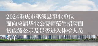 2024重庆市巫溪县事业单位面向应届毕业公费师范生招聘面试成绩公示及是否进入体检人员名单