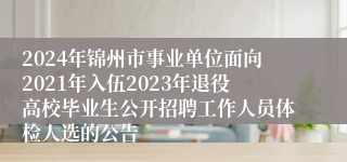 2024年锦州市事业单位面向2021年入伍2023年退役高校毕业生公开招聘工作人员体检人选的公告