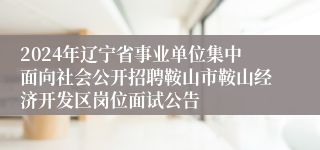 2024年辽宁省事业单位集中面向社会公开招聘鞍山市鞍山经济开发区岗位面试公告