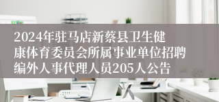 2024年驻马店新蔡县卫生健康体育委员会所属事业单位招聘编外人事代理人员205人公告