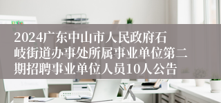 2024广东中山市人民政府石岐街道办事处所属事业单位第二期招聘事业单位人员10人公告