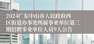 2024广东中山市人民政府西区街道办事处所属事业单位第三期招聘事业单位人员9人公告