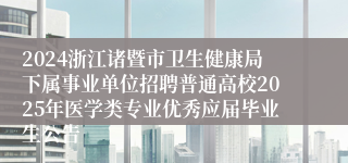 2024浙江诸暨市卫生健康局下属事业单位招聘普通高校2025年医学类专业优秀应届毕业生公告