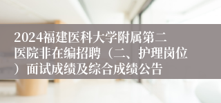 2024福建医科大学附属第二医院非在编招聘（二、护理岗位）面试成绩及综合成绩公告