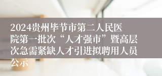 2024贵州毕节市第二人民医院第一批次“人才强市”暨高层次急需紧缺人才引进拟聘用人员公示