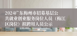 2024广东梅州市招募基层公共就业创业服务岗位人员（梅江区岗位）拟聘用人员公示