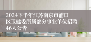 2024下半年江苏南京市浦口区卫健委所属部分事业单位招聘46人公告