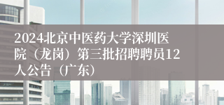 2024北京中医药大学深圳医院（龙岗）第三批招聘聘员12人公告（广东）