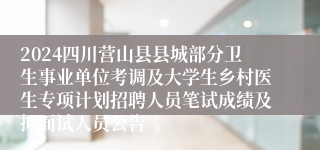 2024四川营山县县城部分卫生事业单位考调及大学生乡村医生专项计划招聘人员笔试成绩及拟面试人员公告