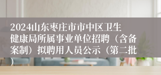 2024山东枣庄市市中区卫生健康局所属事业单位招聘（含备案制）拟聘用人员公示（第二批）