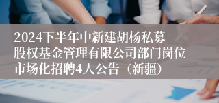 2024下半年中新建胡杨私募股权基金管理有限公司部门岗位市场化招聘4人公告（新疆）