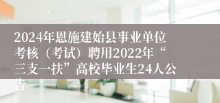 2024年恩施建始县事业单位考核（考试）聘用2022年“三支一扶”高校毕业生24人公告