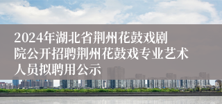 2024年湖北省荆州花鼓戏剧院公开招聘荆州花鼓戏专业艺术人员拟聘用公示