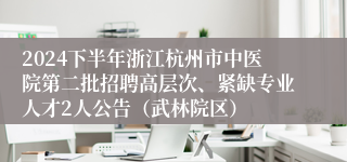 2024下半年浙江杭州市中医院第二批招聘高层次、紧缺专业人才2人公告（武林院区）