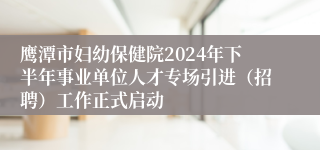 鹰潭市妇幼保健院2024年下半年事业单位人才专场引进（招聘）工作正式启动