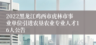 2022黑龙江鸡西市虎林市事业单位引进农垦农业专业人才16人公告