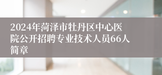 2024年菏泽市牡丹区中心医院公开招聘专业技术人员66人简章
