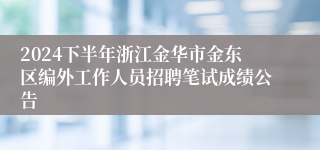 2024下半年浙江金华市金东区编外工作人员招聘笔试成绩公告