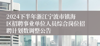 2024下半年浙江宁波市镇海区招聘事业单位人员综合岗位招聘计划数调整公告