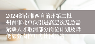 2024湖南湘西自治州第二批州直事业单位引进高层次及急需紧缺人才取消部分岗位计划及降低部分岗位开考比例公告