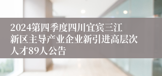 2024第四季度四川宜宾三江新区主导产业企业新引进高层次人才89人公告