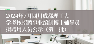 2024年7月四川成都理工大学考核招聘事业编制博士辅导员拟聘用人员公示（第一批）