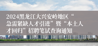 2024黑龙江大兴安岭地区“急需紧缺人才引进”暨“本土人才回归”招聘笔试查询通知