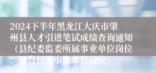 2024下半年黑龙江大庆市肇州县人才引进笔试成绩查询通知（县纪委监委所属事业单位岗位、县直机关事业单位岗位）