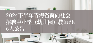 2024下半年青海省面向社会招聘中小学（幼儿园）教师686人公告